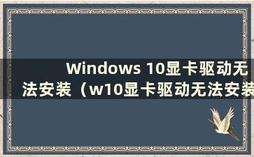 Windows 10显卡驱动无法安装（w10显卡驱动无法安装）